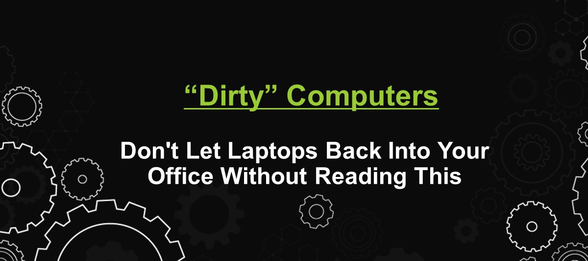 “Dirty” Computers: Don’t Let Laptops Back Into Your Office Without Reading This