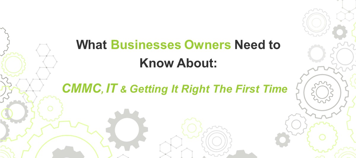 What Businesses Owners Need to Know About CMMC, IT & Getting It Right The First Time